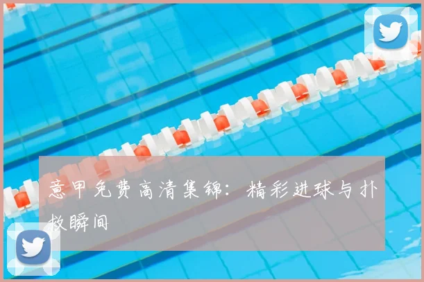 意甲免费高清集锦:精彩进球与扑救瞬间