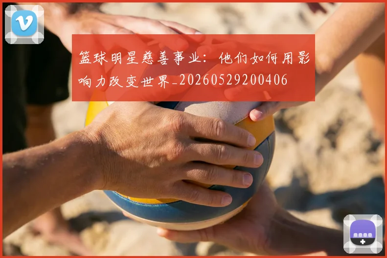 篮球明星慈善事业：他们如何用影响力改变世界_20260529200406