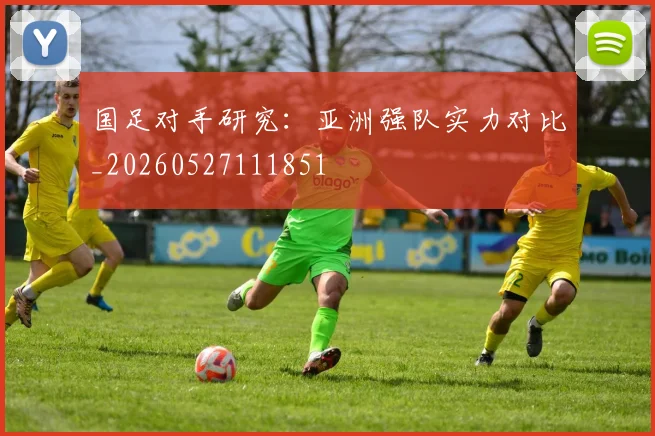 国足对手研究:亚洲强队实力对比_20260527111851