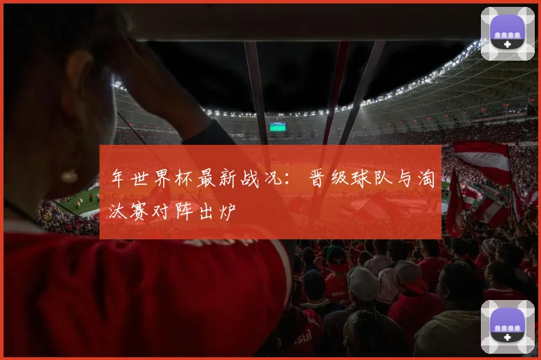 年世界杯最新战况:晋级球队与淘汰赛对阵出炉