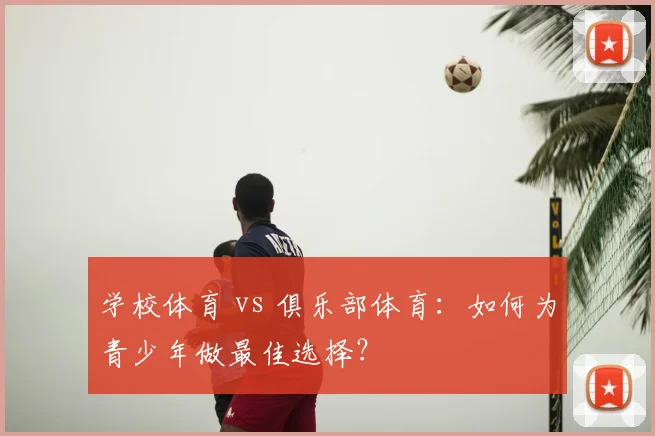 学校体育 vs 俱乐部体育:如何为青少年做最佳选择?