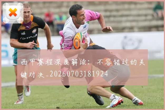 西甲赛程深度解读：不容错过的关键对决_20260703181924