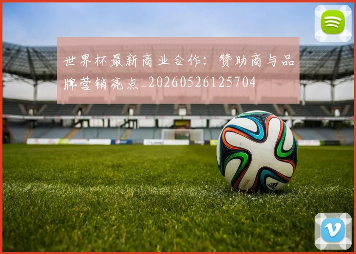 世界杯最新商业合作:赞助商与品牌营销亮点_20260526125704