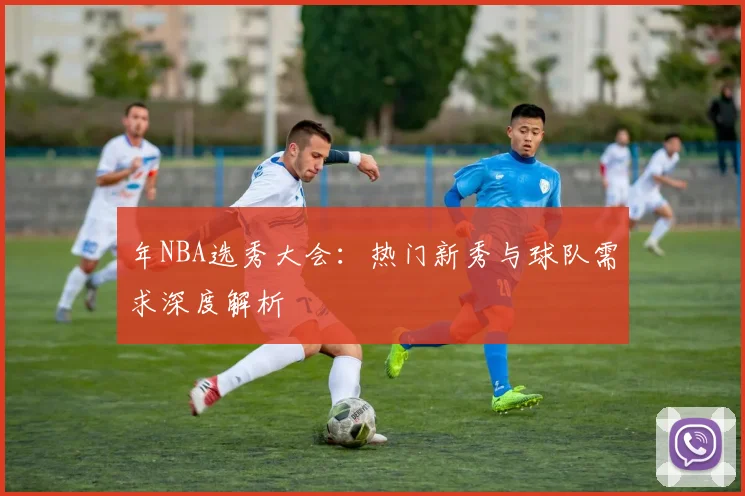 年NBA选秀大会:热门新秀与球队需求深度解析