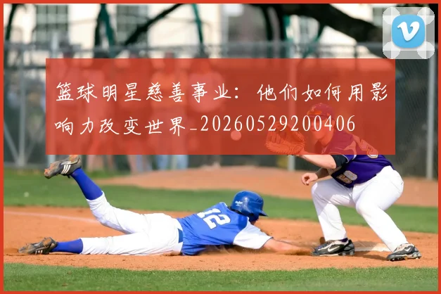 篮球明星慈善事业:他们如何用影响力改变世界_20260529200406