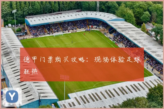 德甲门票购买攻略:现场体验足球狂热