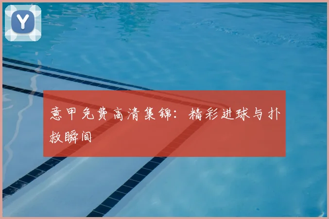 意甲免费高清集锦:精彩进球与扑救瞬间