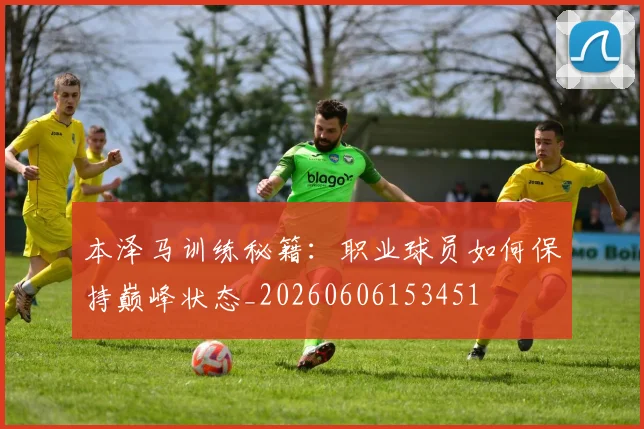 本泽马训练秘籍:职业球员如何保持巅峰状态_20260606153451