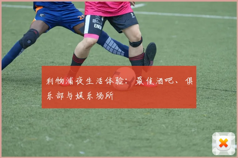 利物浦夜生活体验:最佳酒吧、俱乐部与娱乐场所