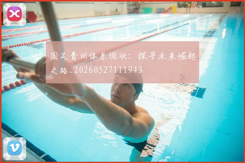 国足青训体系现状:探寻未来崛起之路_20260527111943