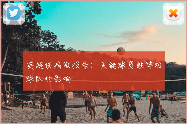 英超伤病潮报告:关键球员缺阵对球队的影响