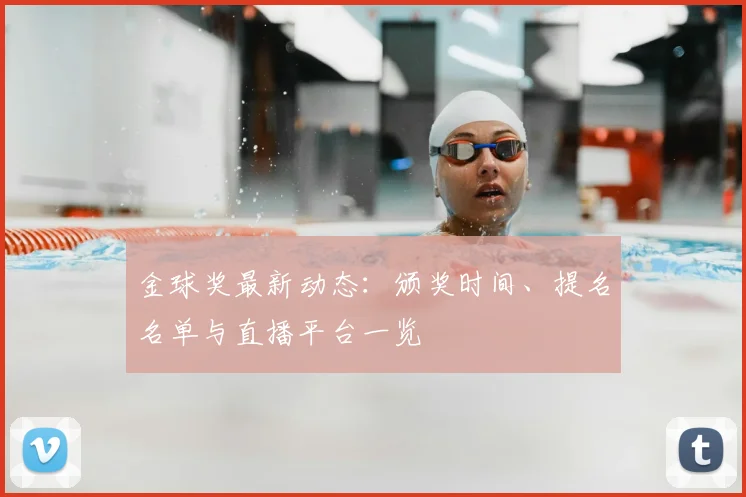 金球奖最新动态:颁奖时间、提名名单与直播平台一览