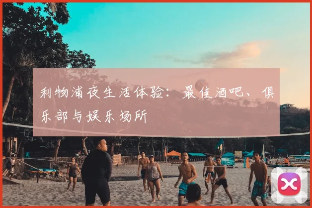 利物浦夜生活体验：最佳酒吧、俱乐部与娱乐场所