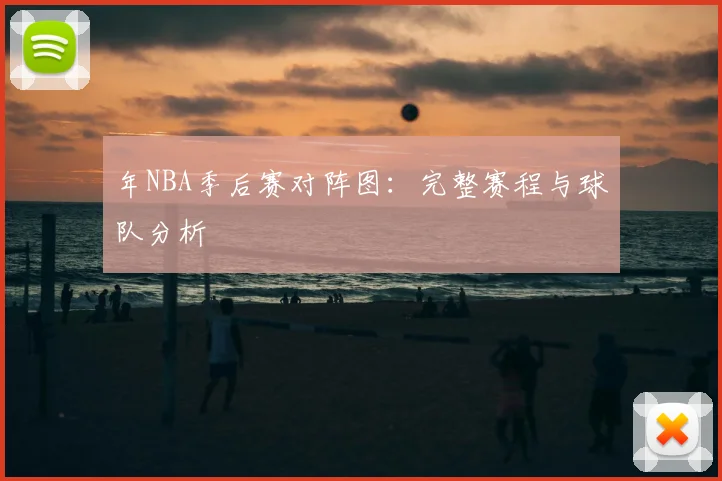 年NBA季后赛对阵图：完整赛程与球队分析