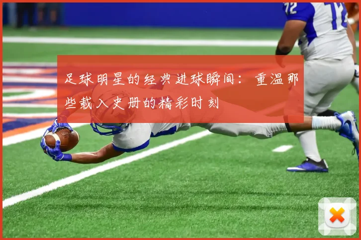 足球明星的经典进球瞬间：重温那些载入史册的精彩时刻