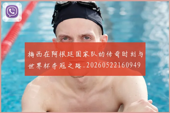 梅西在阿根廷国家队的传奇时刻与世界杯夺冠之路_20260522160949