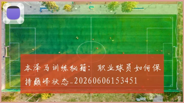 本泽马训练秘籍：职业球员如何保持巅峰状态_20260606153451